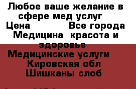 Любое ваше желание в сфере мед.услуг. › Цена ­ 1 100 - Все города Медицина, красота и здоровье » Медицинские услуги   . Кировская обл.,Шишканы слоб.